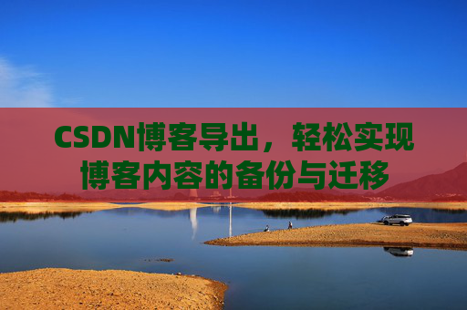 CSDN博客导出，轻松实现博客内容的备份与迁移